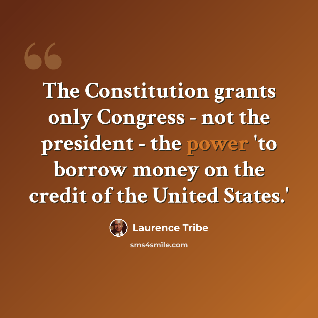 “The Constitution grants only Congress - not the president - the power 'to borrow money on the credit of the United States.'” quote by Laurence Tribe