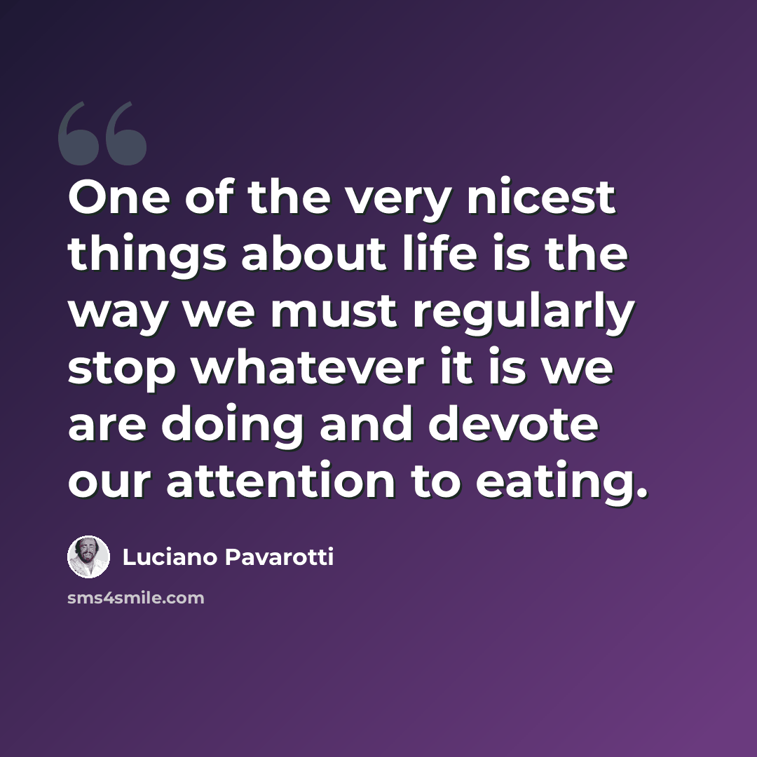 “One of the very nicest things about life is the way we must regularly stop whatever it is we are doing and devote our attention to eating.” quote by Luciano Pavarotti