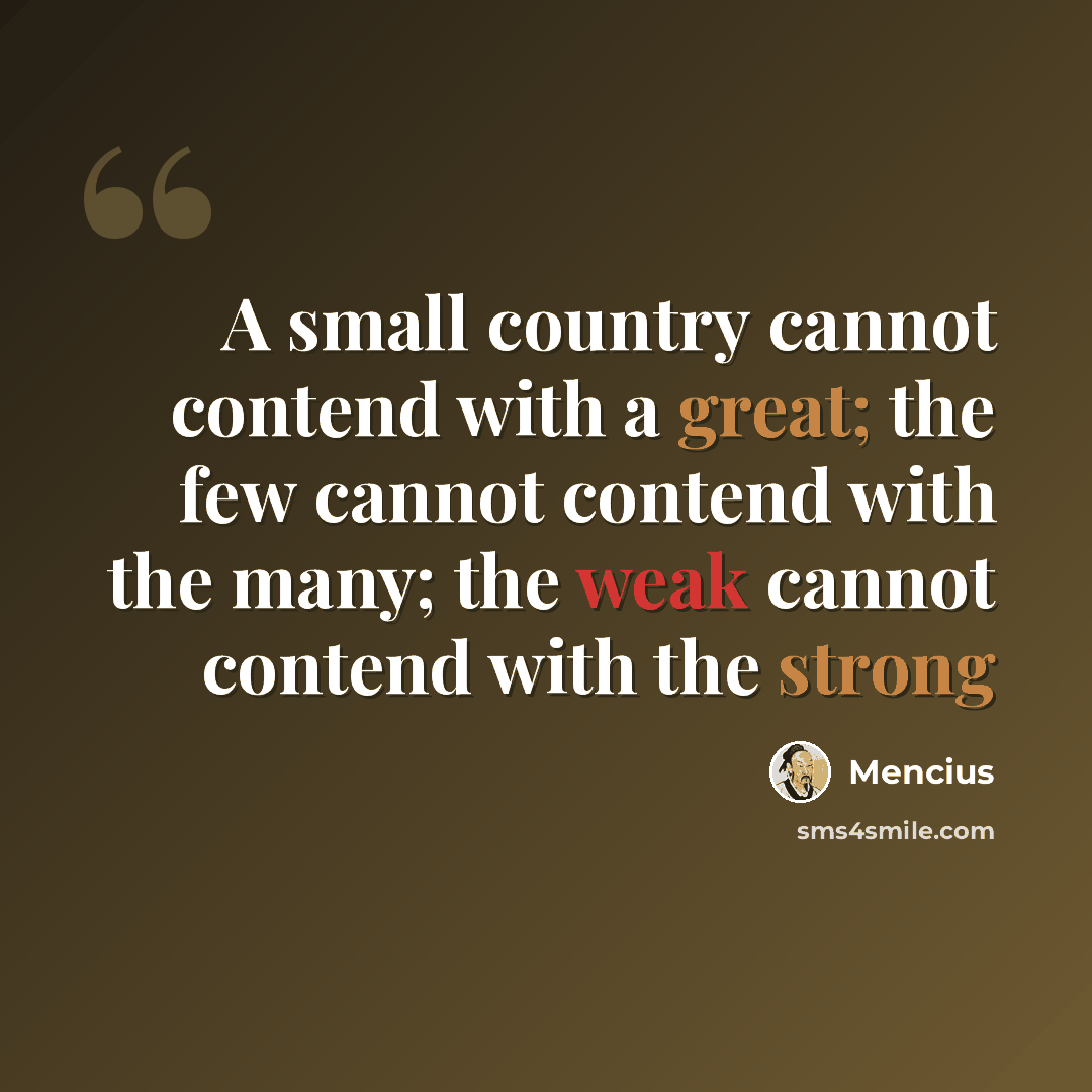 “A small country cannot contend with a great; the few cannot contend with the many; the weak cannot contend with the strong” quote by Mencius