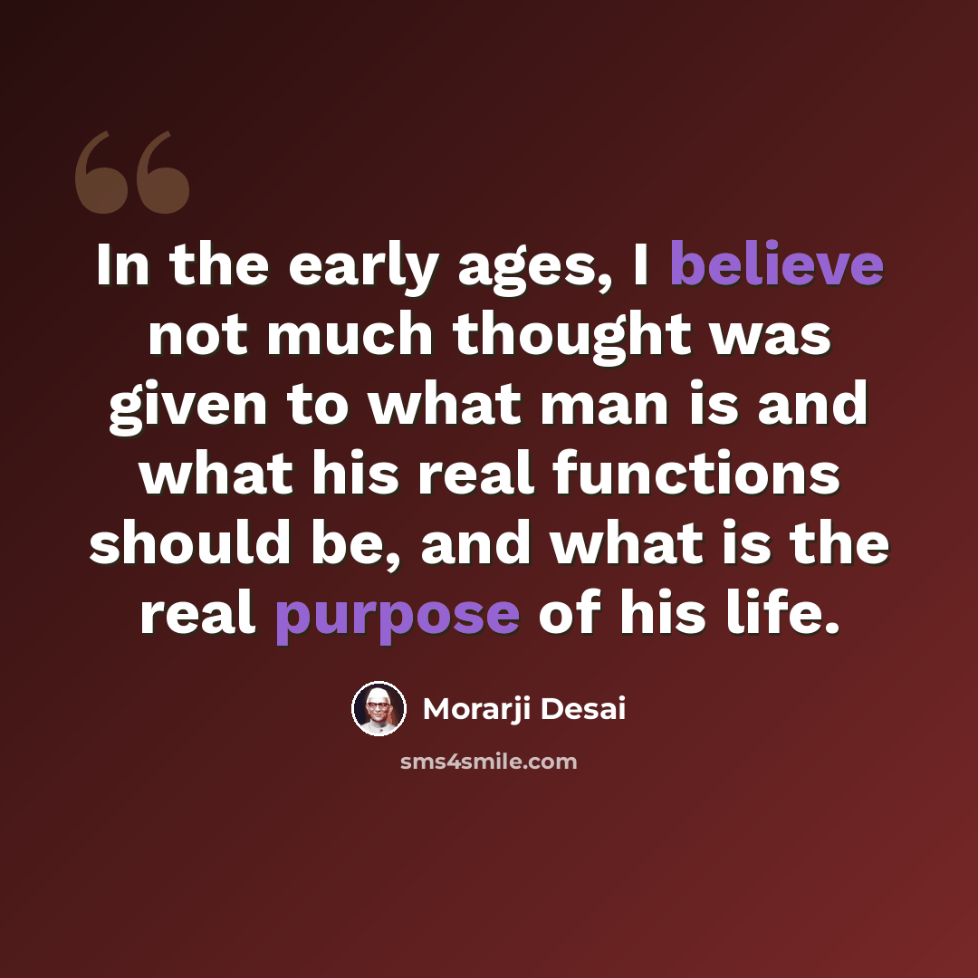 “In the early ages, I believe not much thought was given to what man is and what his real functions should be, and what is the real purpose of his life.” quote by Morarji Desai