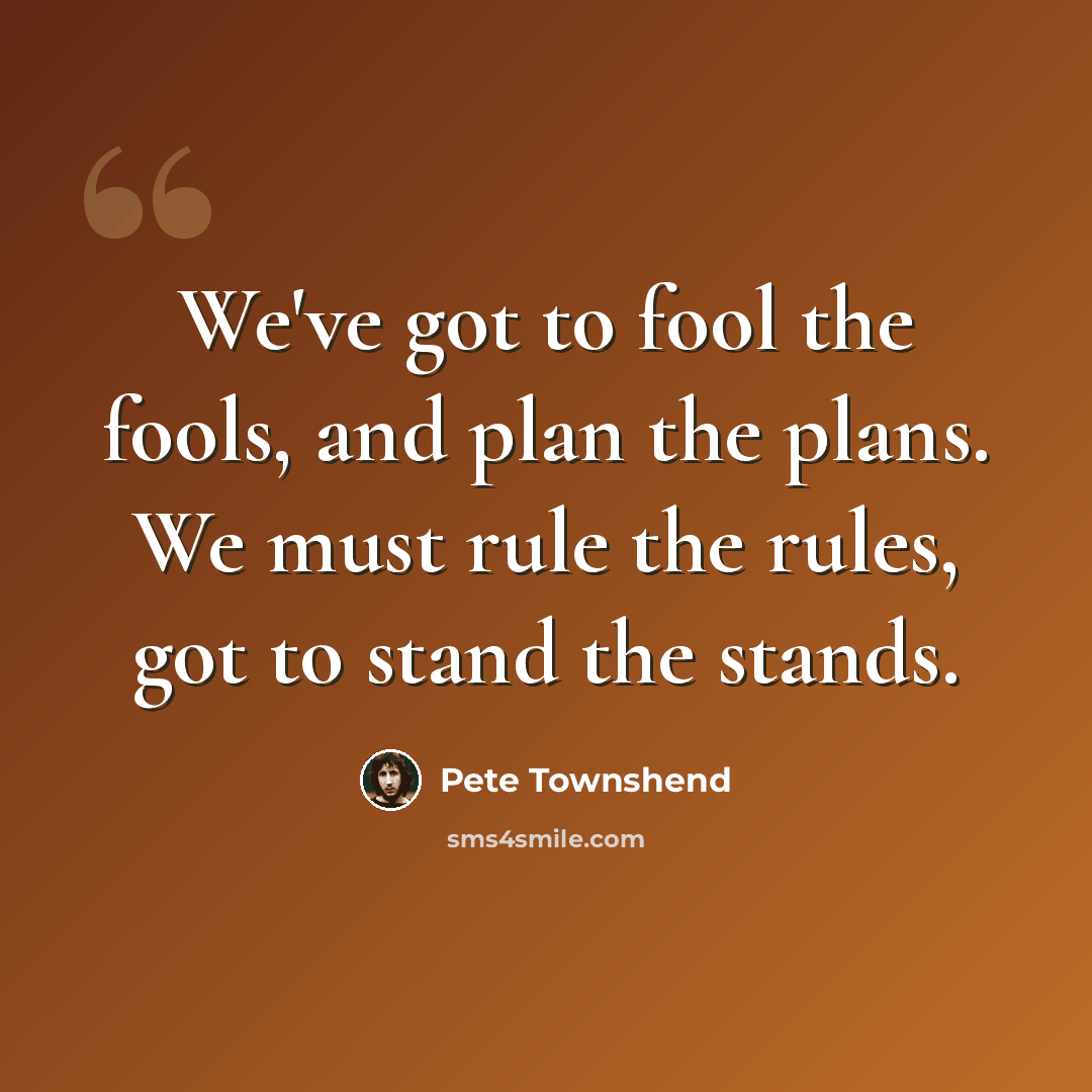 “We've got to fool the fools, and plan the plans. We must rule the rules, got to stand the stands.” quote by Pete Townshend