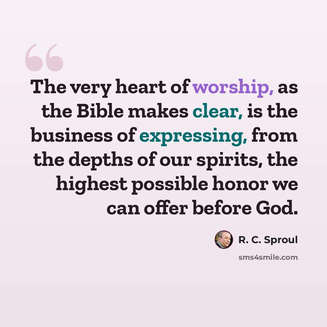 “The very heart of worship, as the Bible makes clear, is the business of expressing, from the depths of our spirits, the highest possible honor we can offer before God.” quote by R. C. Sproul