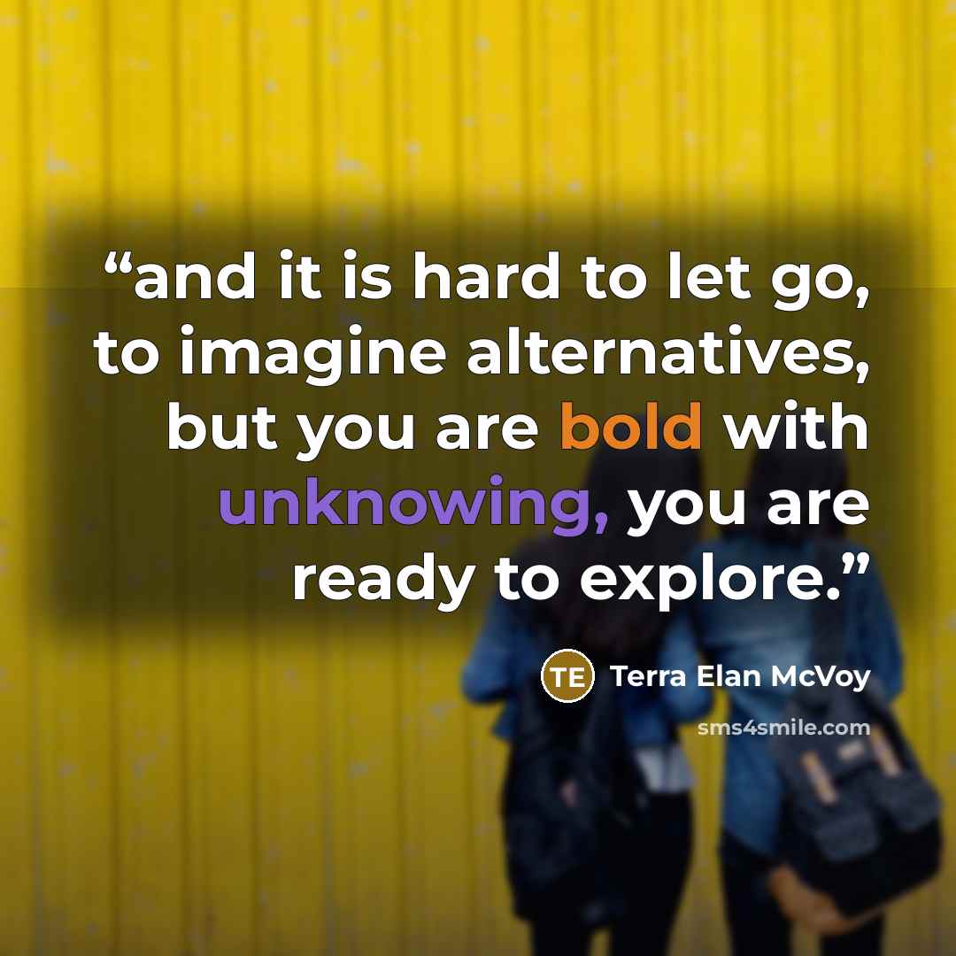 “and it is hard to let go, to imagine alternatives, but you are bold with unknowing, you are ready to explore.” quote by Terra Elan McVoy