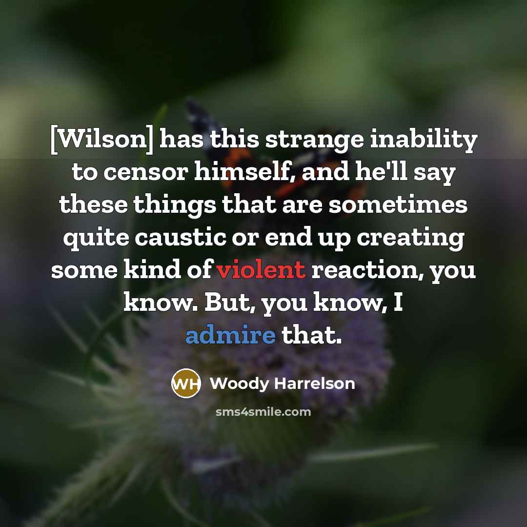 “[Wilson] has this strange inability to censor himself, and he'll say these things that are sometimes quite caustic or end up creating some kind of violent reaction, you know. But, you know, I admire that.” quote by Woody Harrelson