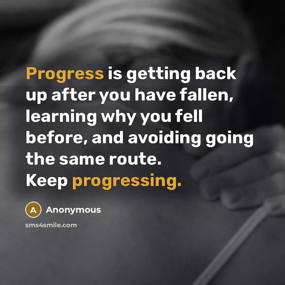 “Progress is getting back up after you have fallen, learning why you fell before, and avoiding going the same route. Keep progressing.” quote by Anonymous