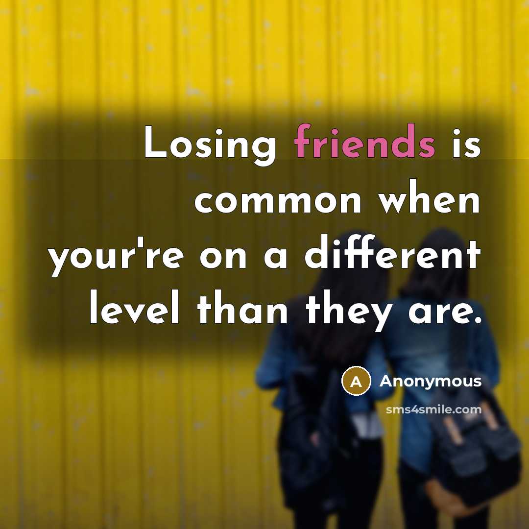 “Losing friends is common when your're on a different level than they are.” quote by Anonymous