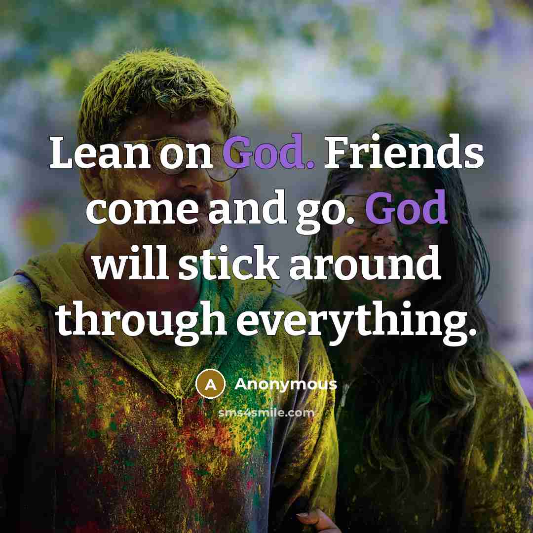 “Lean on God. Friends come and go. God will stick around through everything.” quote by Anonymous
