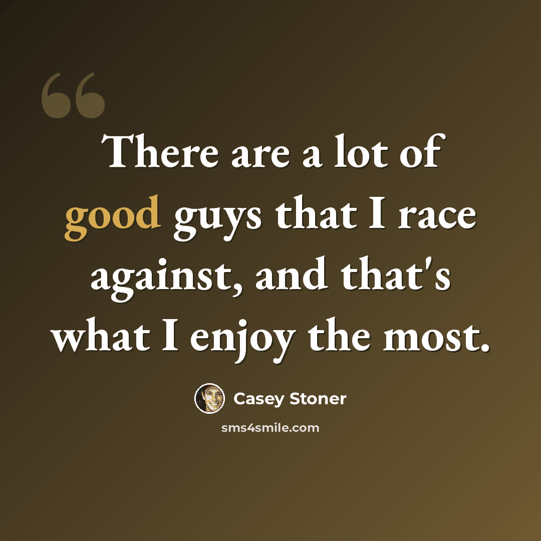 “There are a lot of good guys that I race against, and that's what I enjoy the most.” quote by Casey Stoner