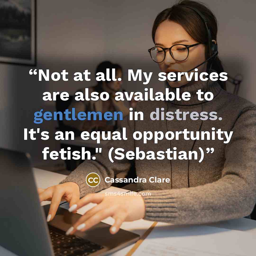 “Not at all. My services are also available to gentlemen in distress. It's an equal opportunity fetish." (Sebastian)” quote by Cassandra Clare