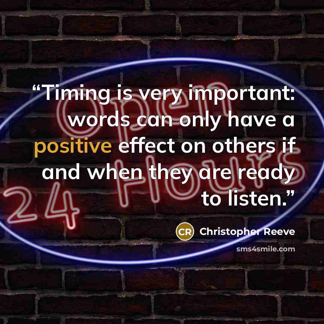 “Timing is very important: words can only have a positive effect on others if and when they are ready to listen.” quote by Christopher Reeve