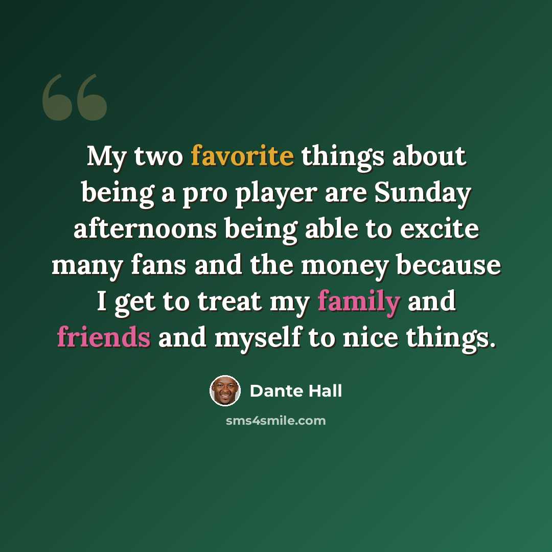 “My two favorite things about being a pro player are Sunday afternoons being able to excite many fans and the money because I get to treat my family and friends and myself to nice things.” quote by Dante Hall