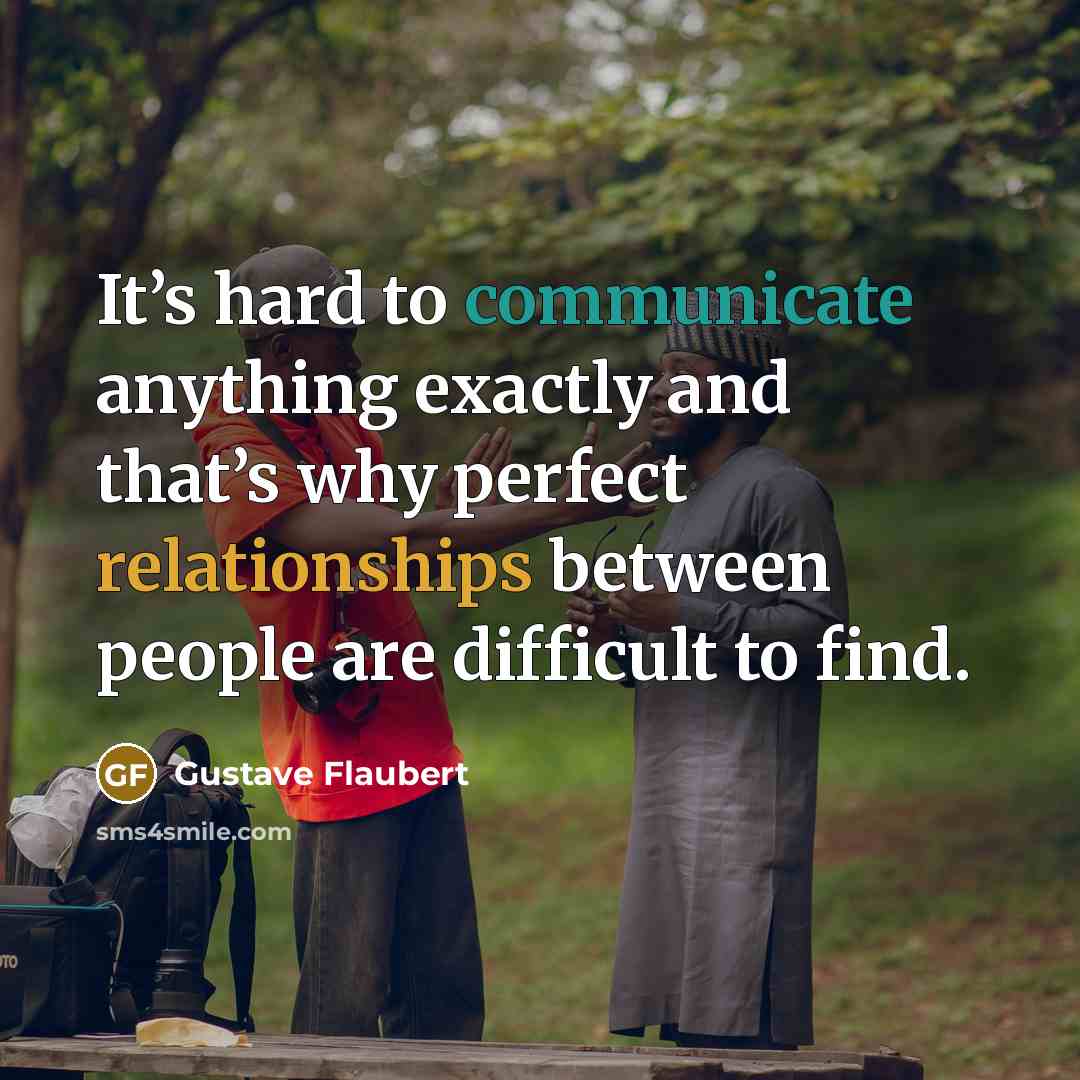 “It’s hard to communicate anything exactly and that’s why perfect relationships between people are difficult to find.” quote by Gustave Flaubert