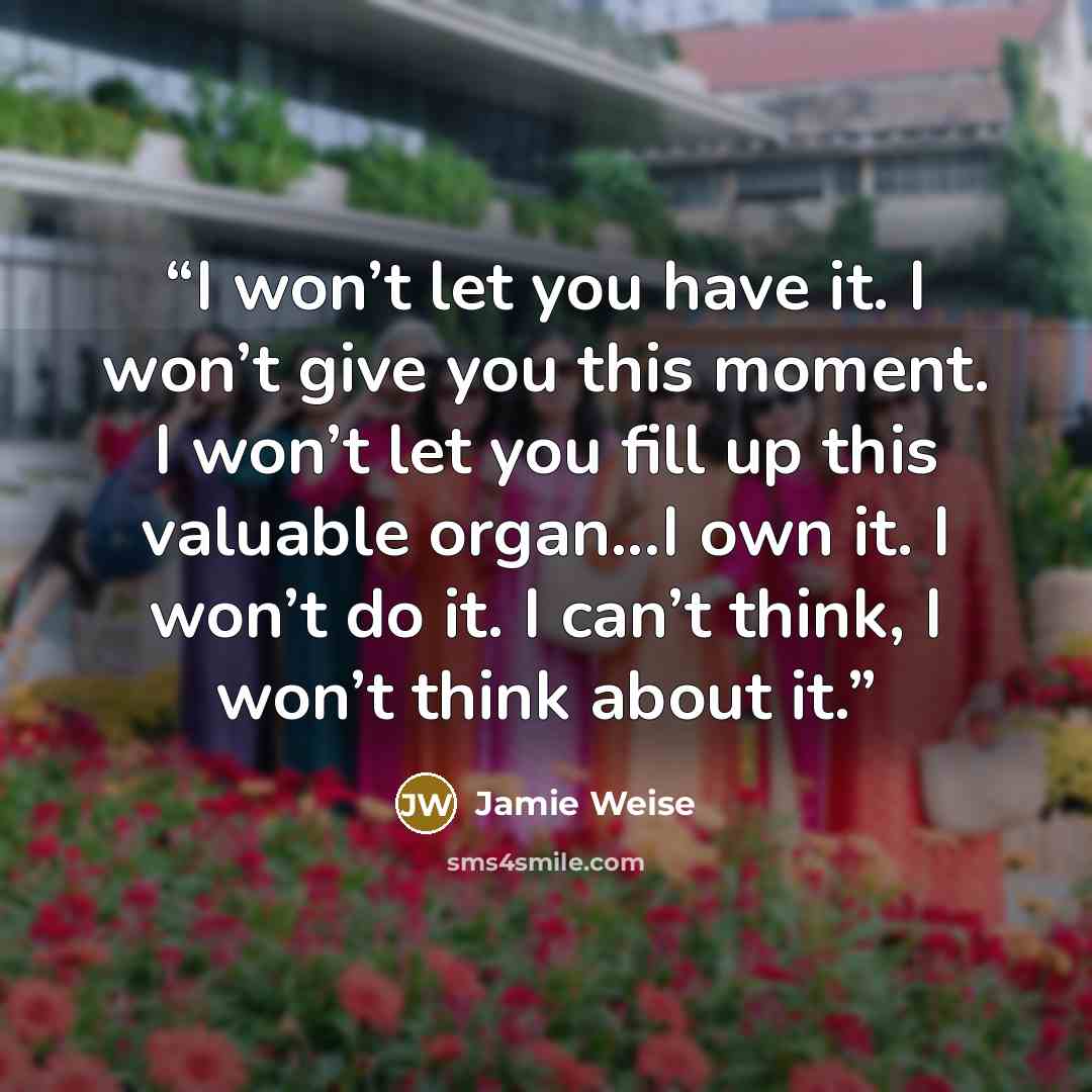 “I won’t let you have it. I won’t give you this moment. I won’t let you fill up this valuable organ...I own it. I won’t do it. I can’t think, I won’t think about it.” quote by Jamie Weise
