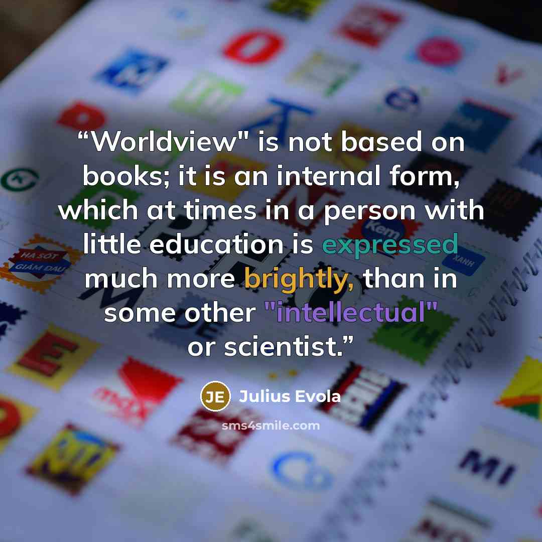“Worldview" is not based on books; it is an internal form, which at times in a person with little education is expressed much more brightly, than in some other "intellectual" or scientist.” quote by Julius Evola