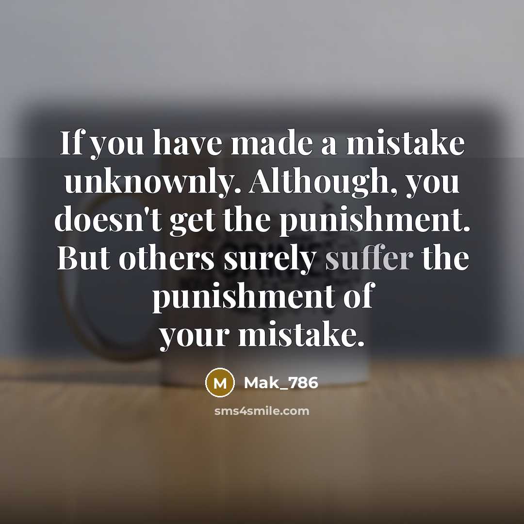 “If you have made a mistake unknownly. Although, you doesn't get the punishment. But others surely suffer the punishment of your mistake.” quote by Mak_786