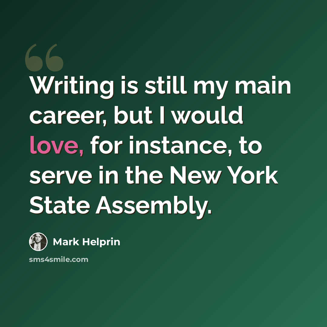 “Writing is still my main career, but I would love, for instance, to serve in the New York State Assembly.” quote by Mark Helprin