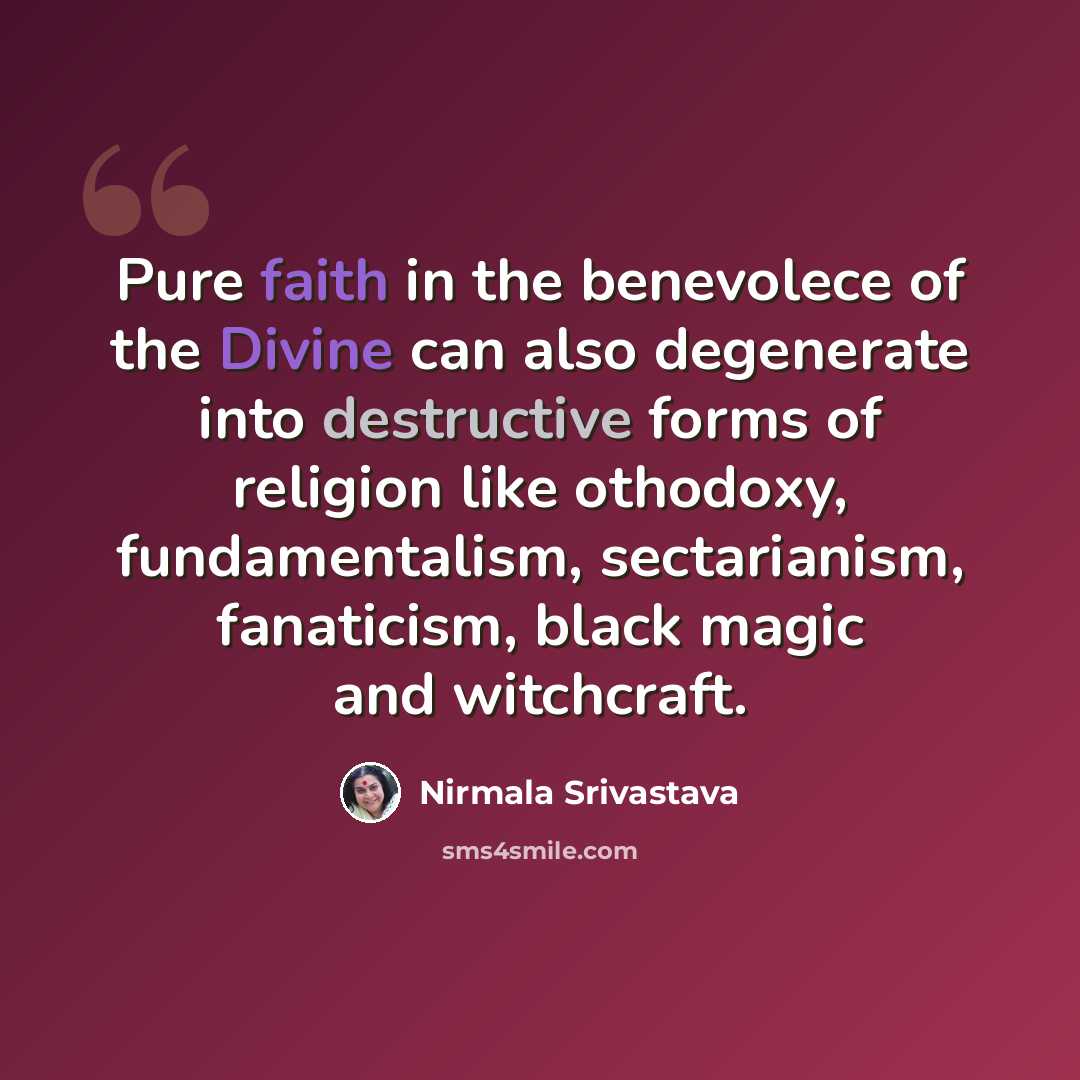 “Pure faith in the benevolece of the Divine can also degenerate into destructive forms of religion like othodoxy, fundamentalism, sectarianism, fanaticism, black magic and witchcraft.” quote by Nirmala Srivastava