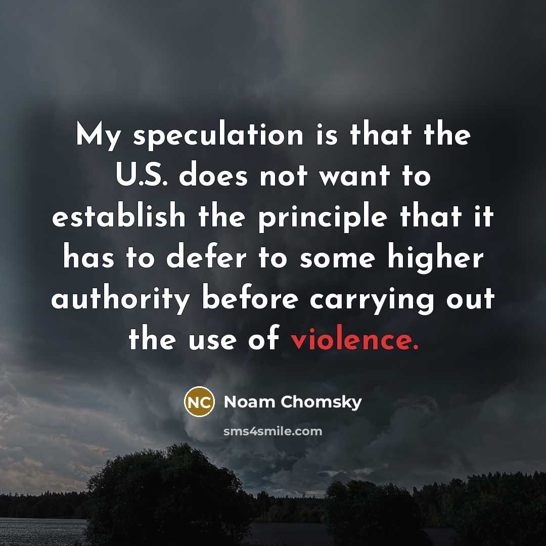 “My speculation is that the U.S. does not want to establish the principle that it has to defer to some higher authority before carrying out the use of violence.” quote by Noam Chomsky