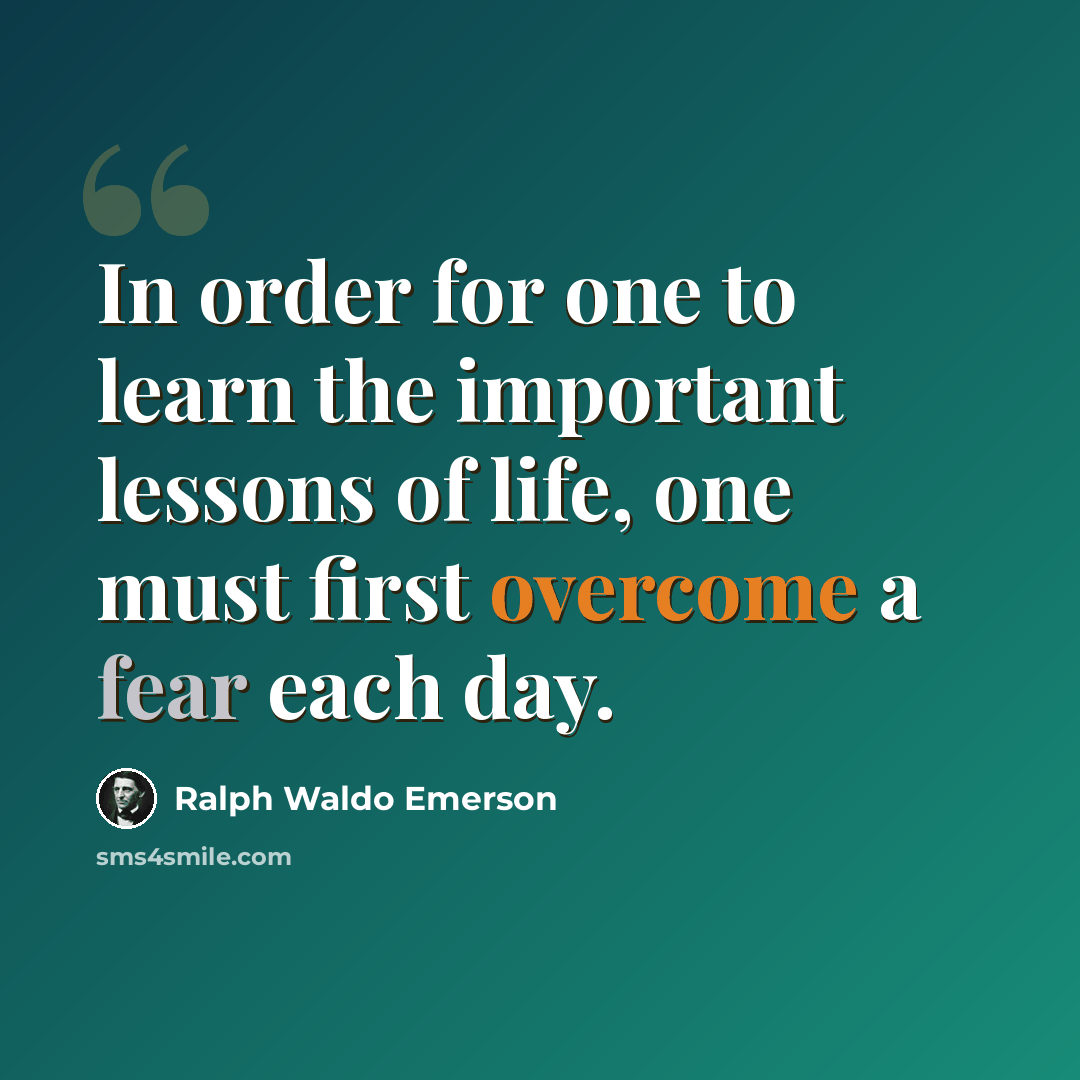 “In order for one to learn the important lessons of life, one must first overcome a fear each day.” quote by Ralph Waldo Emerson