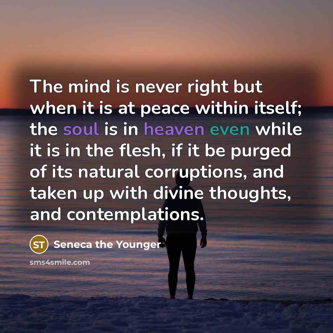 “The mind is never right but when it is at peace within itself; the soul is in heaven even while it is in the flesh, if it be purged of its natural corruptions, and taken up with divine thoughts, and contemplations.” quote by Seneca the Younger