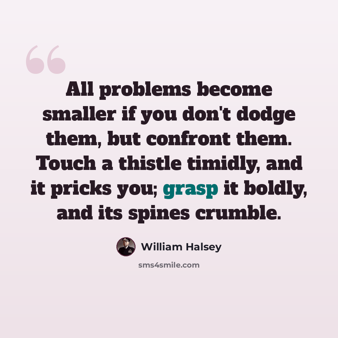 “All problems become smaller if you don't dodge them, but confront them. Touch a thistle timidly, and it pricks you; grasp it boldly, and its spines crumble.” quote by William Halsey