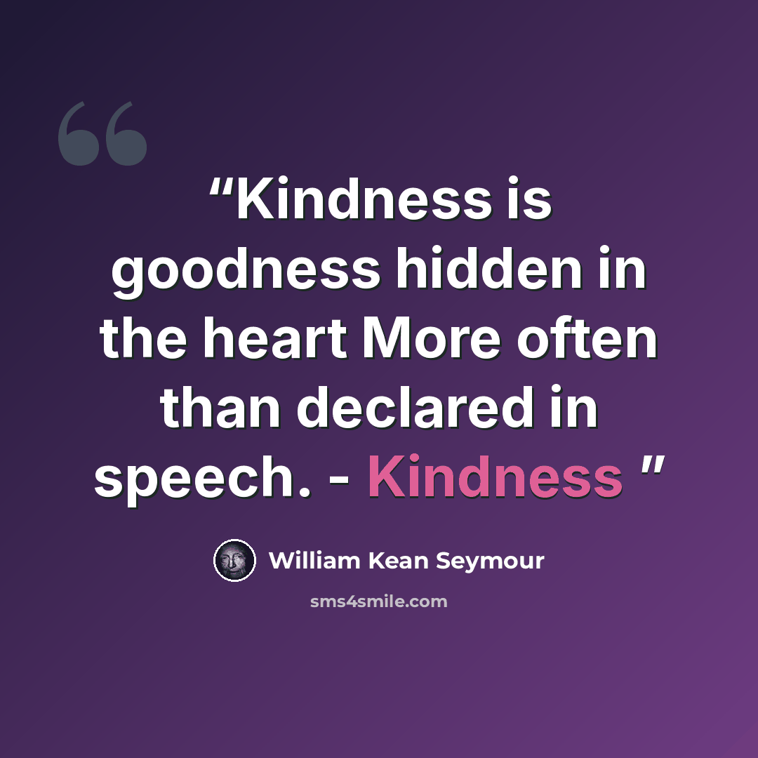 “Kindness is goodness hidden in the heart More often than declared in speech. - Kindness” quote by William Kean Seymour