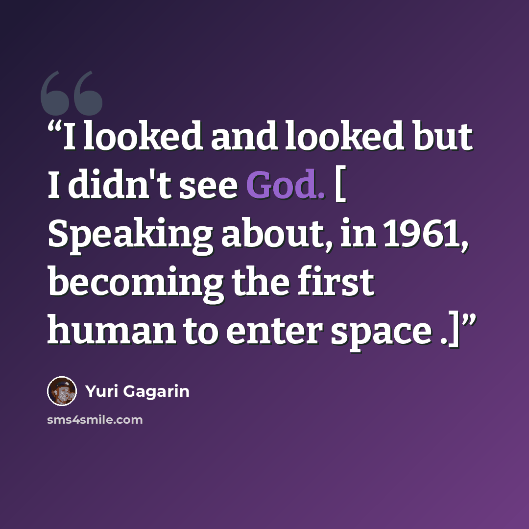 “I looked and looked but I didn't see God. [ Speaking about, in 1961, becoming the first human to enter space .]” quote by Yuri Gagarin
