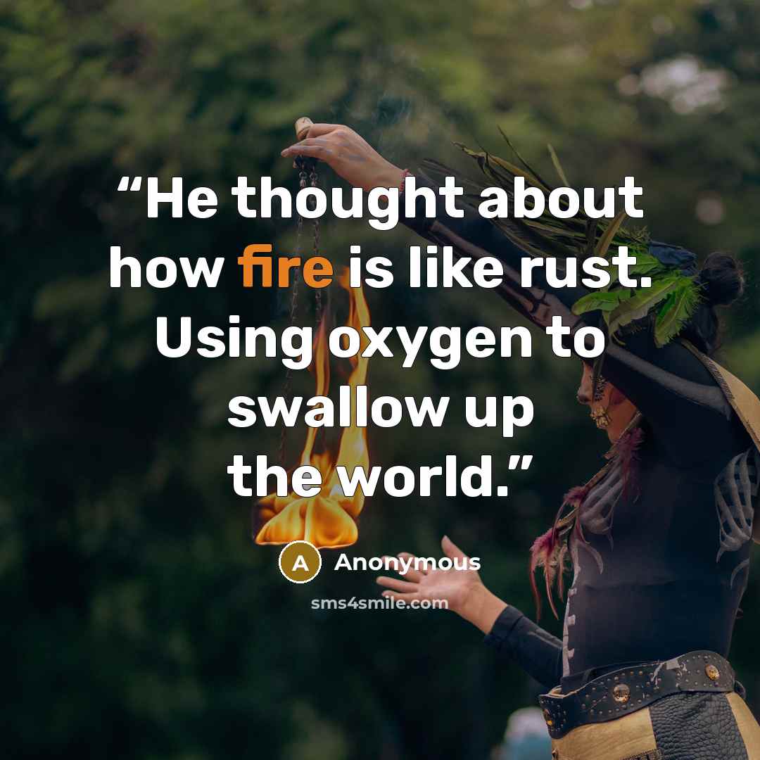 “He thought about how fire is like rust. Using oxygen to swallow up the world.” quote by Anonymous