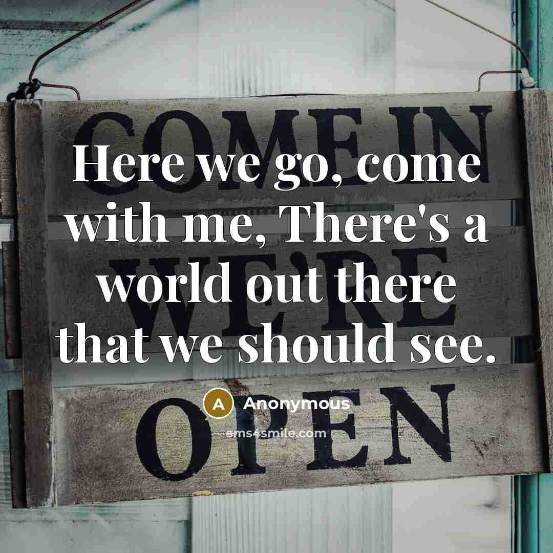 “Here we go, come with me, There's a world out there that we should see.” quote by Anonymous
