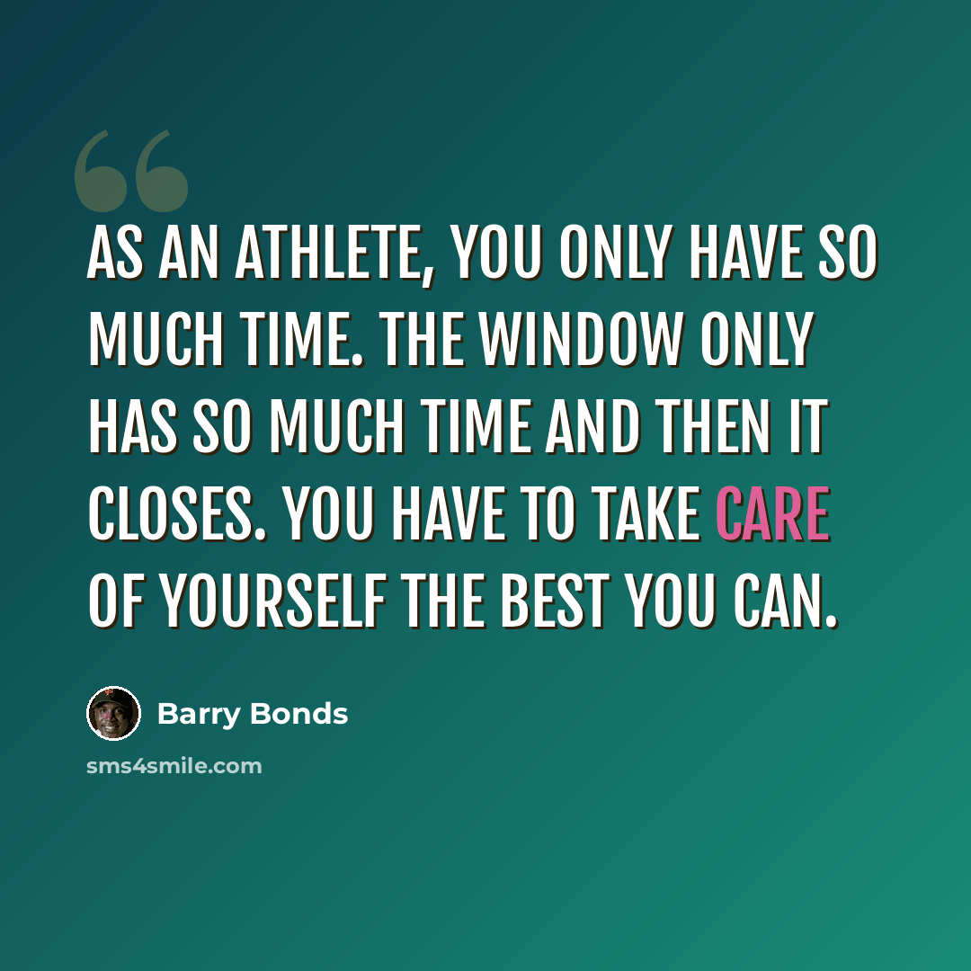 “As an athlete, you only have so much time. The window only has so much time and then it closes. You have to take care of yourself the best you can.” quote by Barry Bonds
