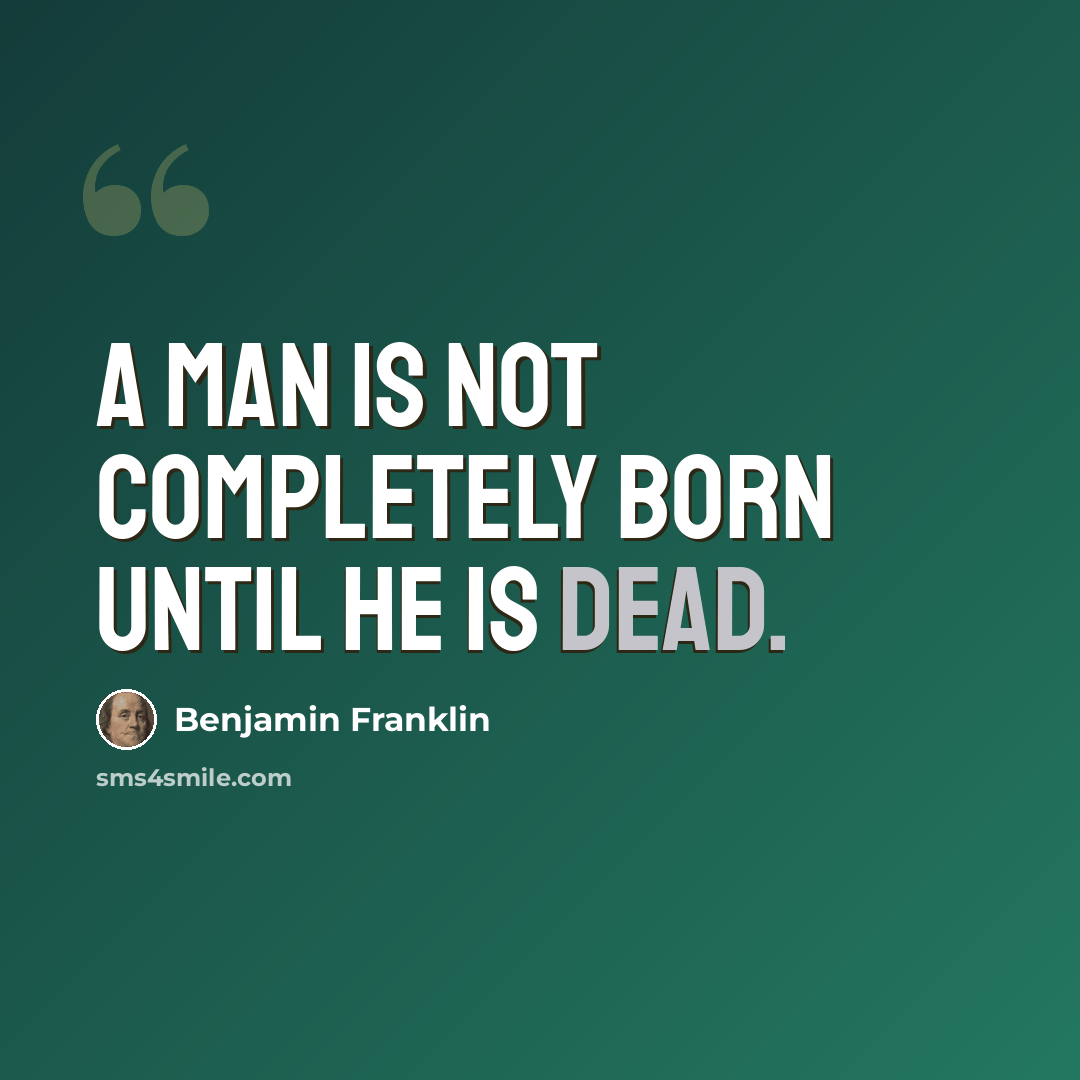 “A man is not completely born until he is dead.” quote by Benjamin Franklin