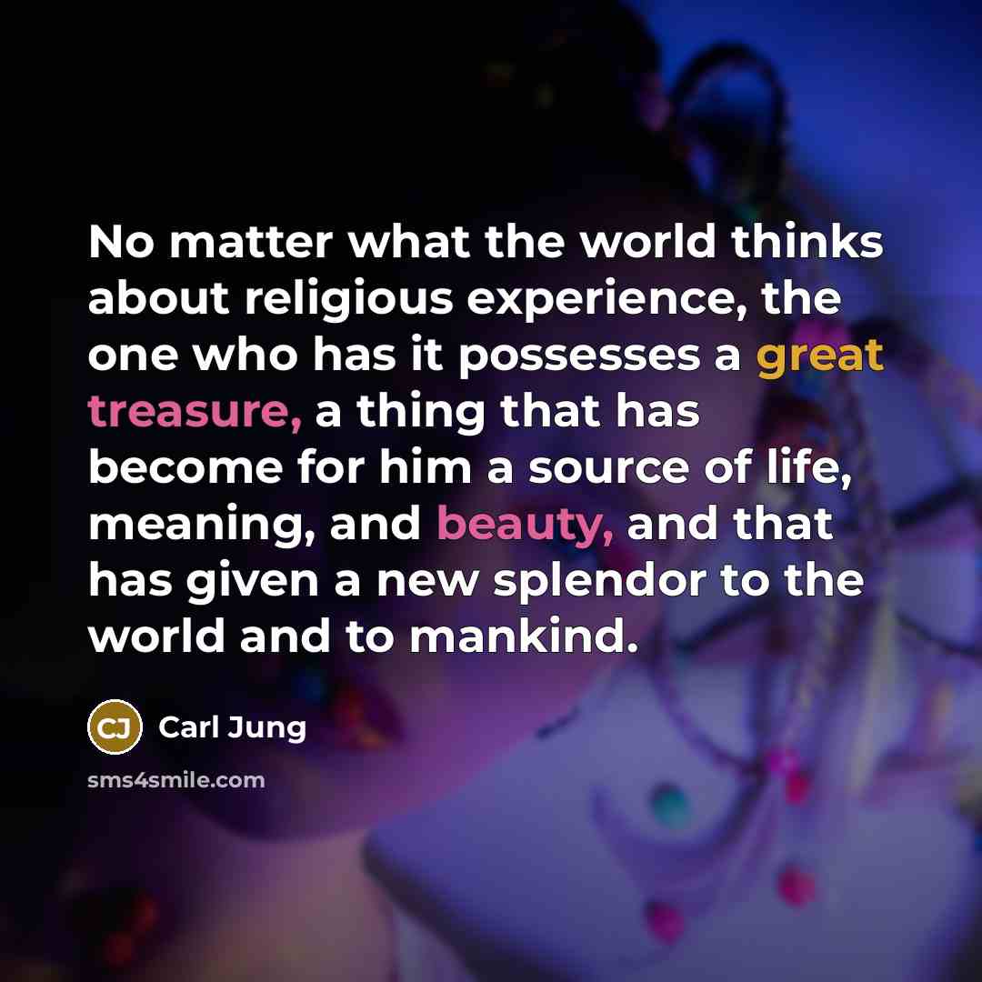 “No matter what the world thinks about religious experience, the one who has it possesses a great treasure, a thing that has become for him a source of life, meaning, and beauty, and that has given a new splendor to the world and to mankind.” quote by Carl Jung