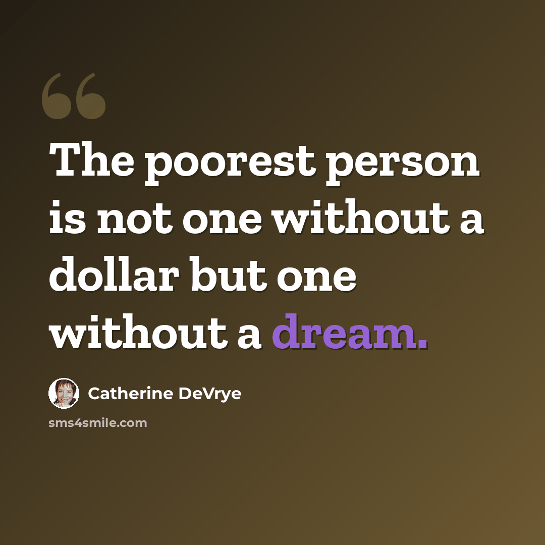 “The poorest person is not one without a dollar but one without a dream.” quote by Catherine DeVrye