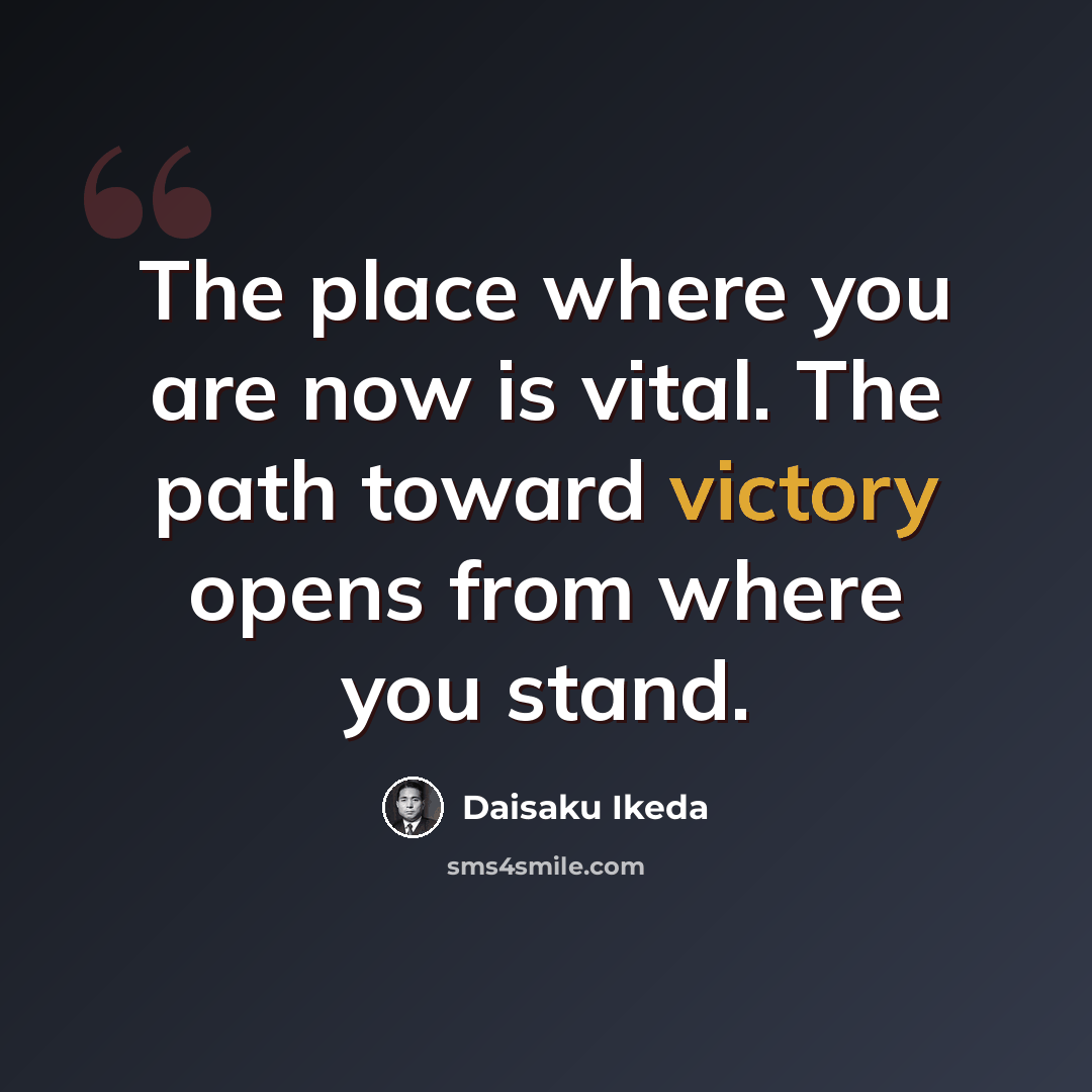 “The place where you are now is vital. The path toward victory opens from where you stand.” quote by Daisaku Ikeda