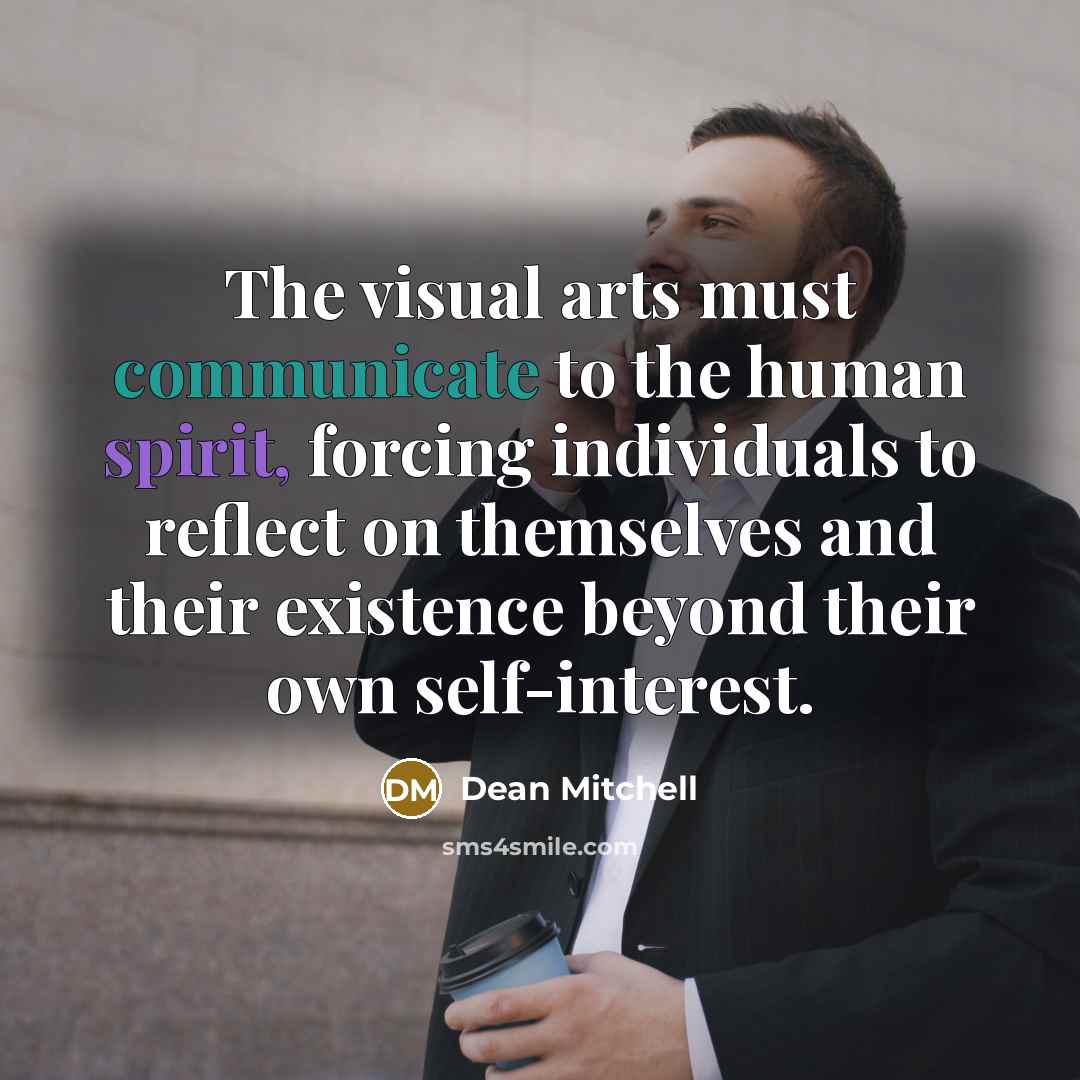 “The visual arts must communicate to the human spirit, forcing individuals to reflect on themselves and their existence beyond their own self-interest.” quote by Dean Mitchell