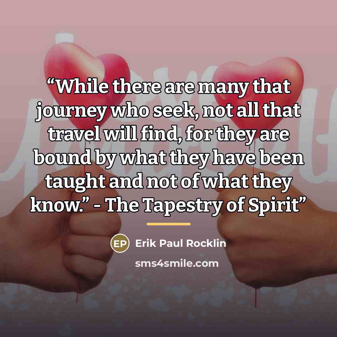 “While there are many that journey who seek, not all that travel will find, for they are bound by what they have been taught and not of what they know.” - The Tapestry of Spirit” quote by Erik Paul Rocklin