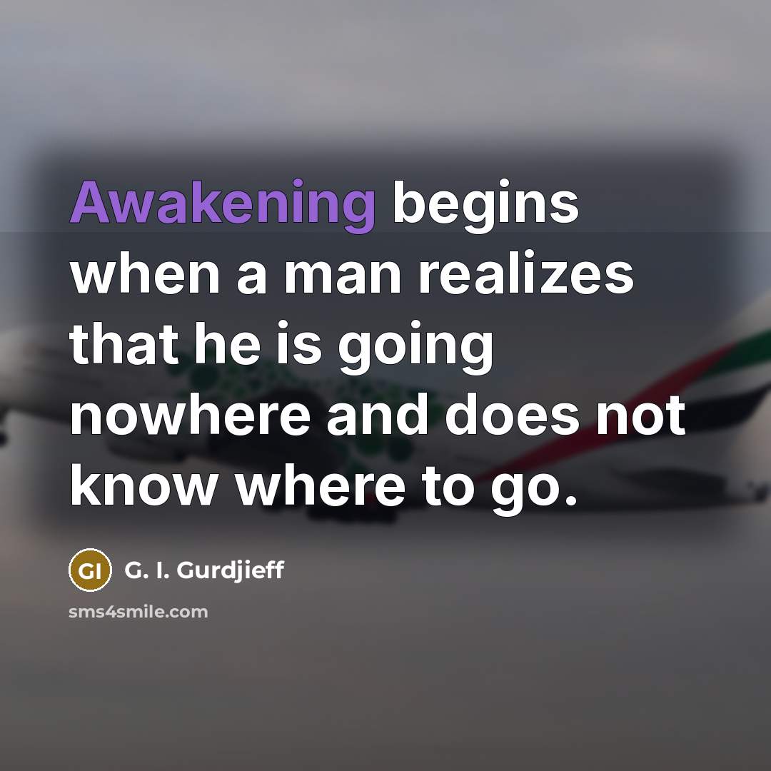 “Awakening begins when a man realizes that he is going nowhere and does not know where to go.” quote by G. I. Gurdjieff