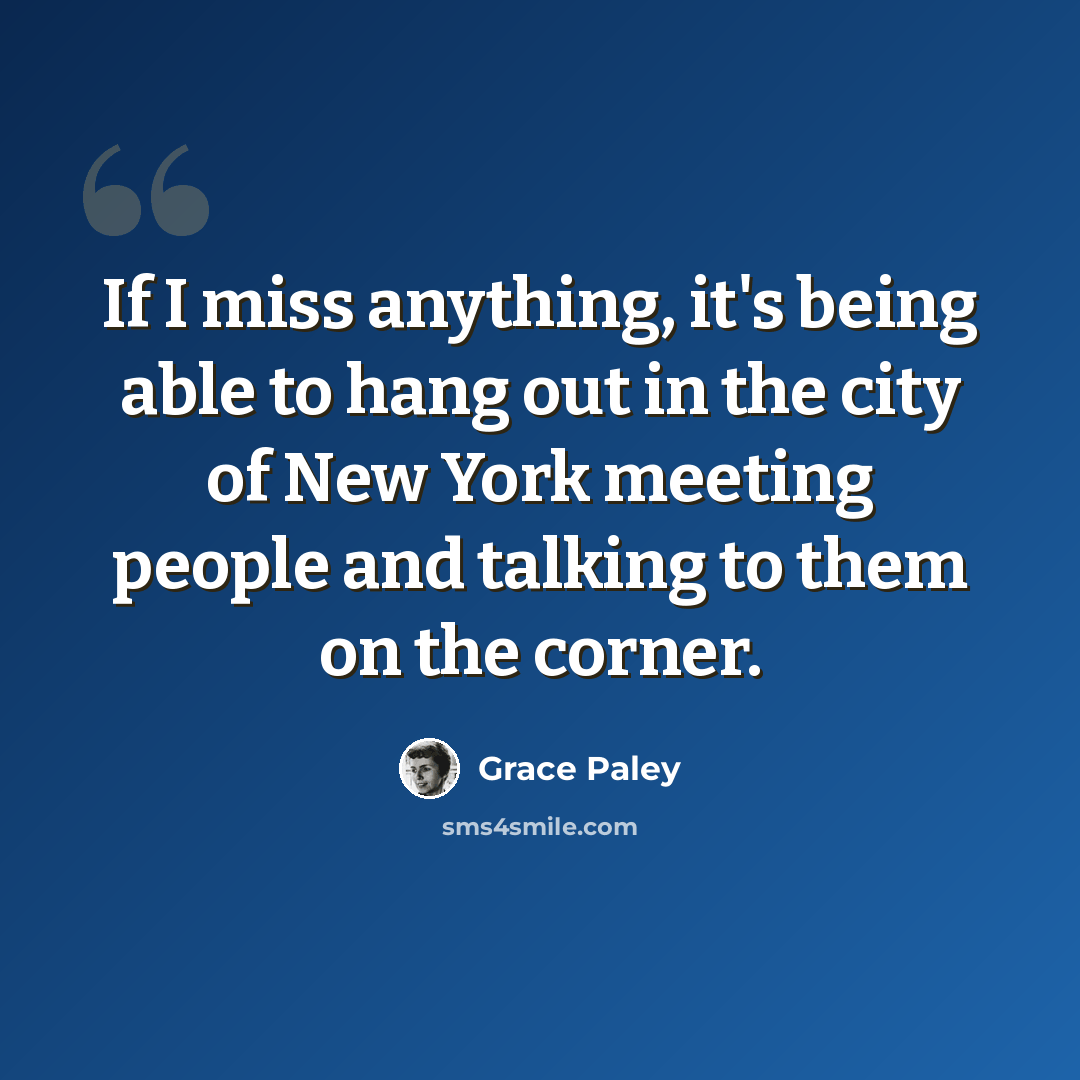 “If I miss anything, it's being able to hang out in the city of New York meeting people and talking to them on the corner.” quote by Grace Paley