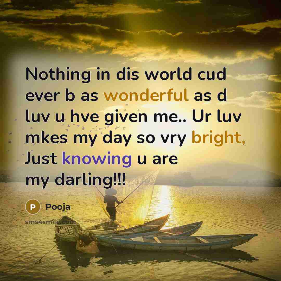 “Nothing in dis world cud ever b as wonderful as d luv u hve given me.. Ur luv mkes my day so vry bright, Just knowing u are my darling!!!” quote by Pooja