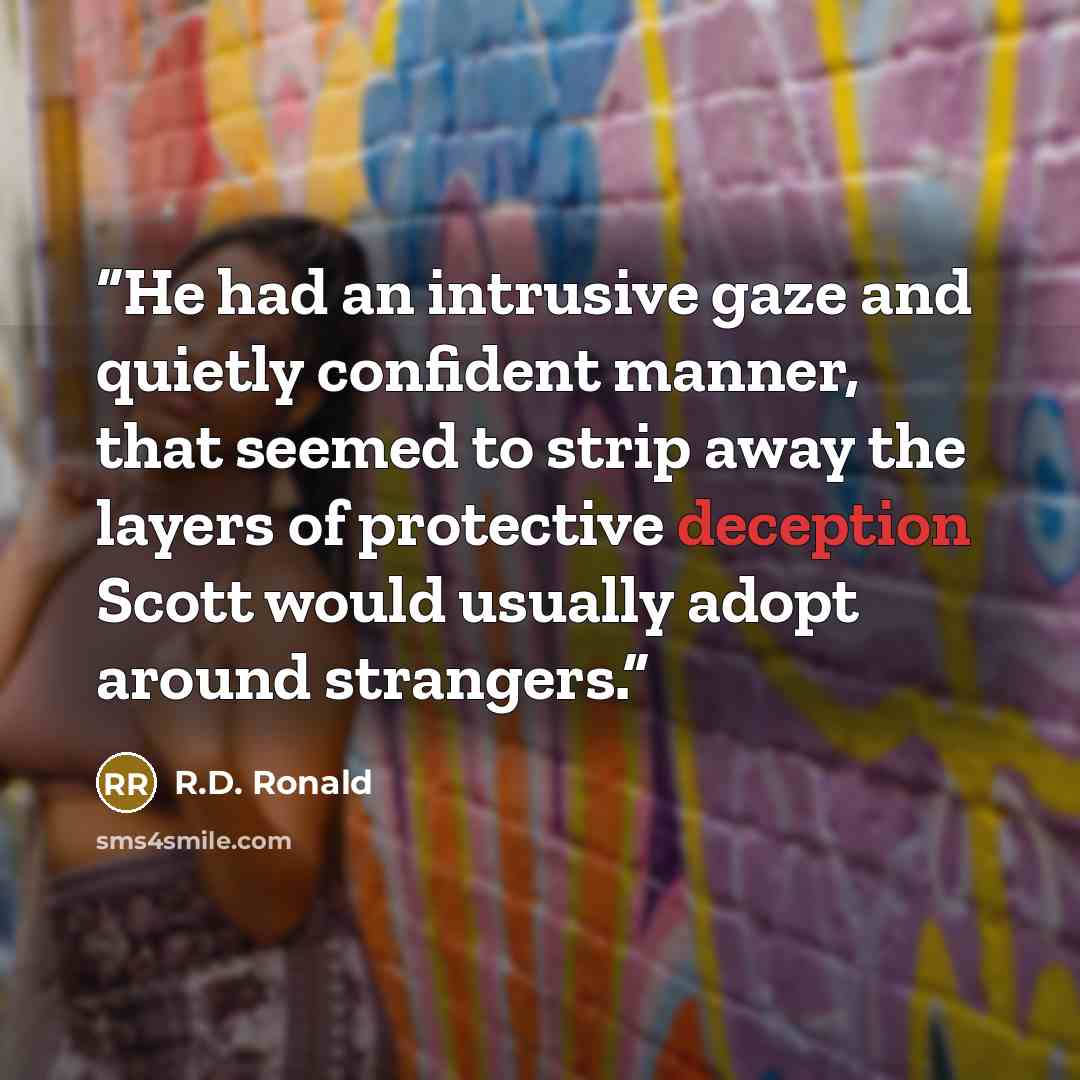 “He had an intrusive gaze and quietly confident manner, that seemed to strip away the layers of protective deception Scott would usually adopt around strangers.” quote by R.D. Ronald