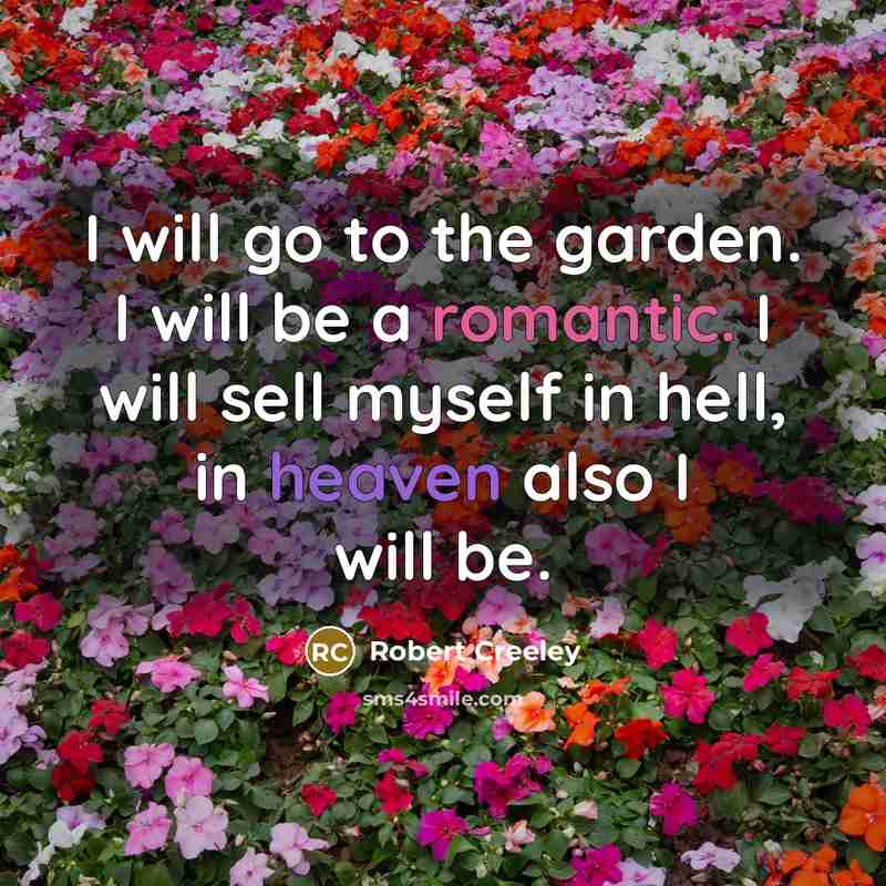 “I will go to the garden. I will be a romantic. I will sell myself in hell, in heaven also I will be.” quote by Robert Creeley
