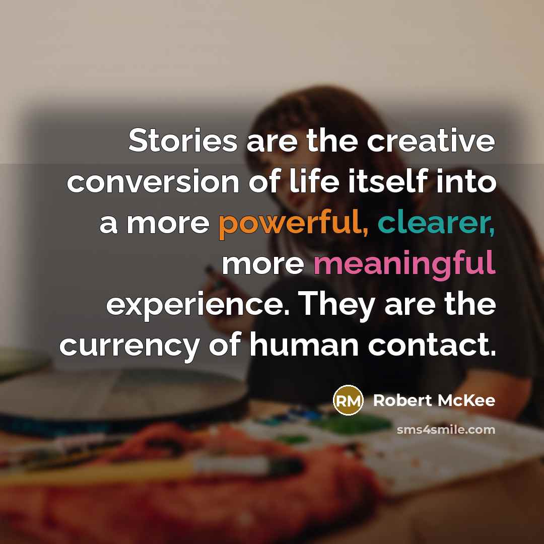 “Stories are the creative conversion of life itself into a more powerful, clearer, more meaningful experience. They are the currency of human contact.” quote by Robert McKee