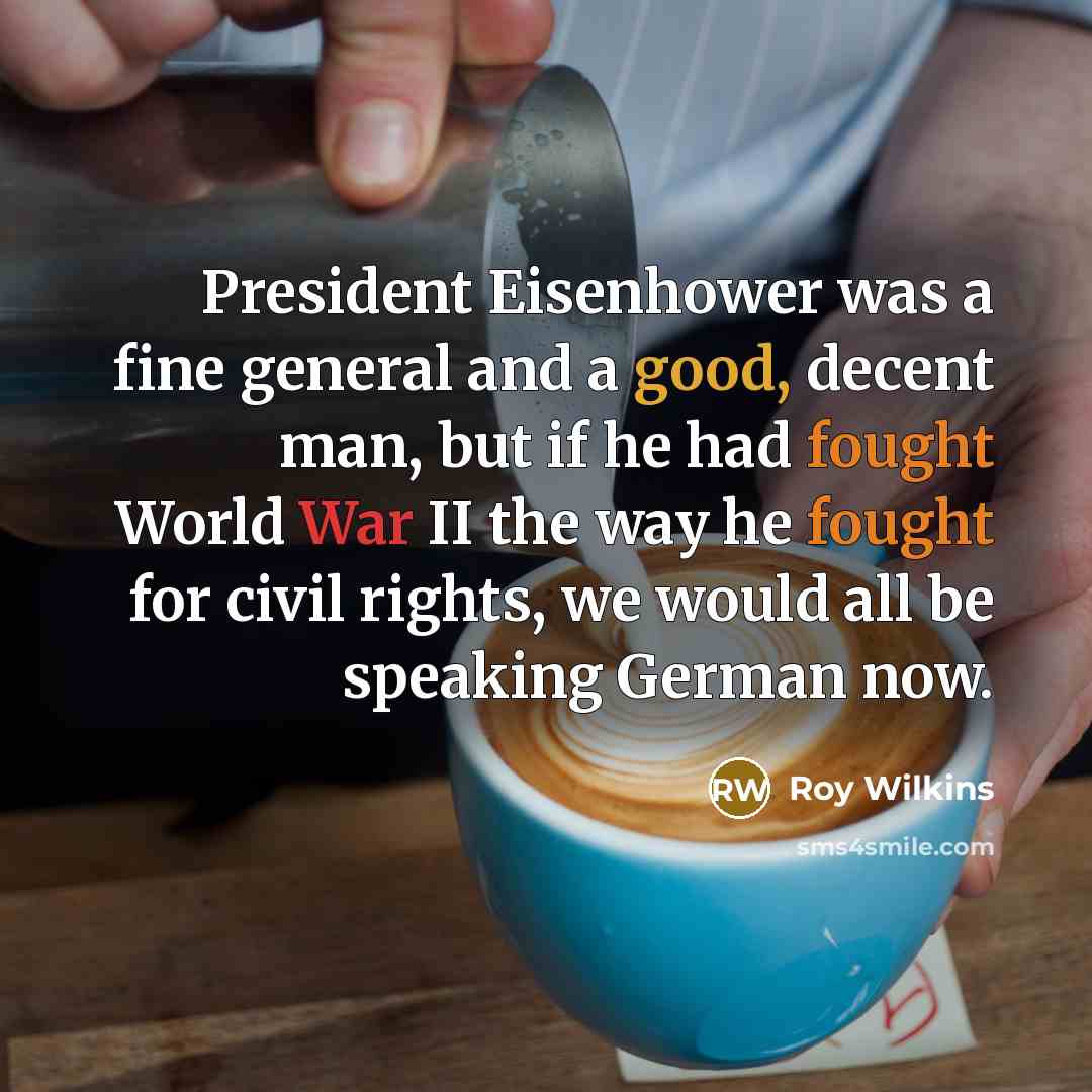 “President Eisenhower was a fine general and a good, decent man, but if he had fought World War II the way he fought for civil rights, we would all be speaking German now.” quote by Roy Wilkins