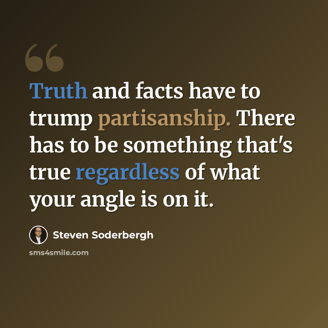 “Truth and facts have to trump partisanship. There has to be something that's true regardless of what your angle is on it.” quote by Steven Soderbergh