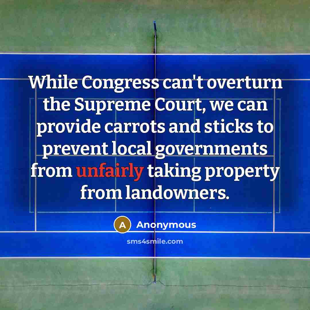 “While Congress can't overturn the Supreme Court, we can provide carrots and sticks to prevent local governments from unfairly taking property from landowners.” quote by Anonymous