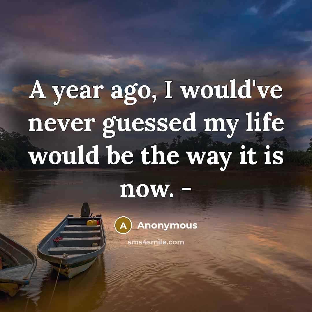 “A year ago, I would've never guessed my life would be the way it is now. -” quote by Anonymous