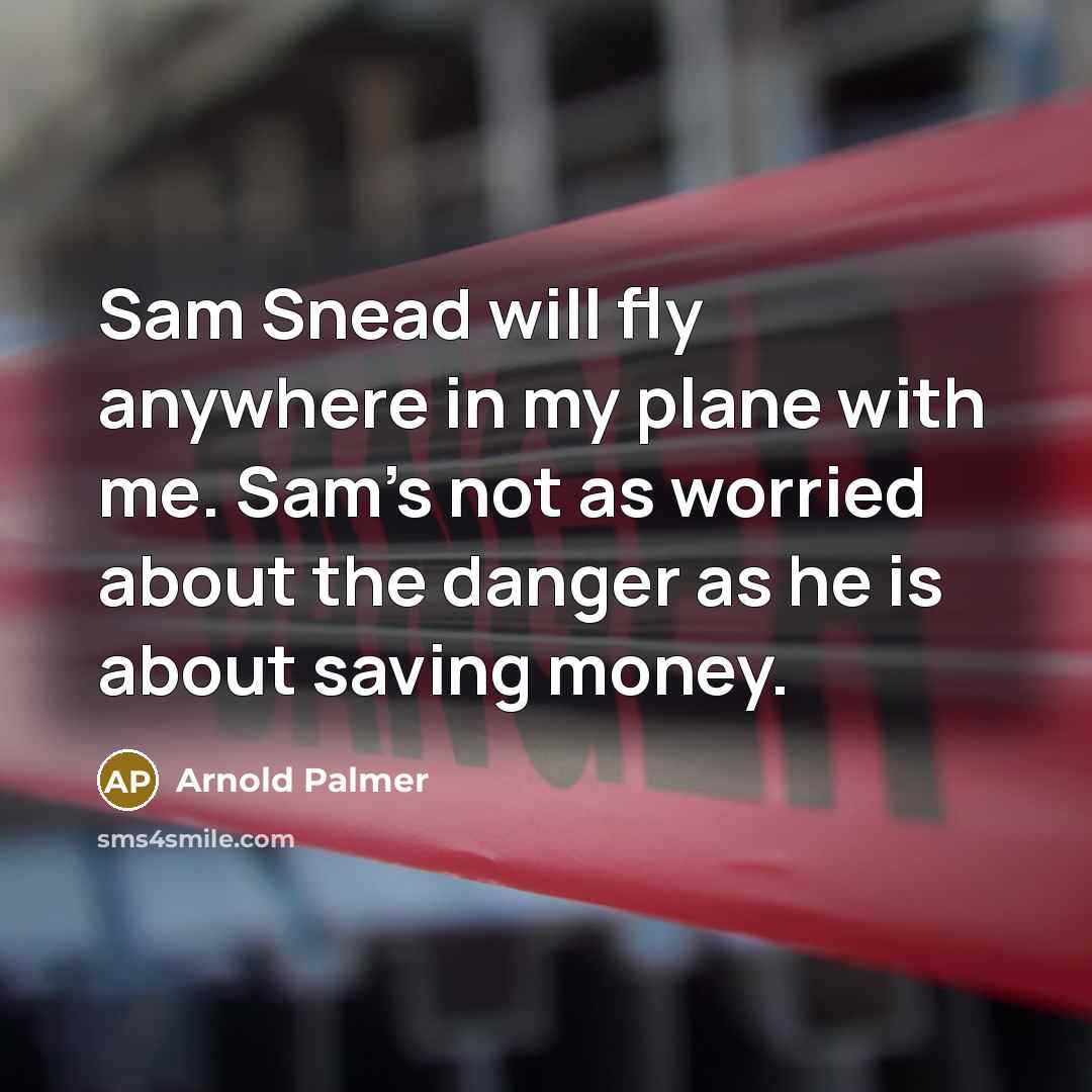 “Sam Snead will fly anywhere in my plane with me. Sam's not as worried about the danger as he is about saving money.” quote by Arnold Palmer