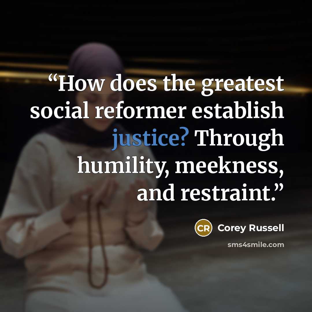“How does the greatest social reformer establish justice? Through humility, meekness, and restraint.” quote by Corey Russell