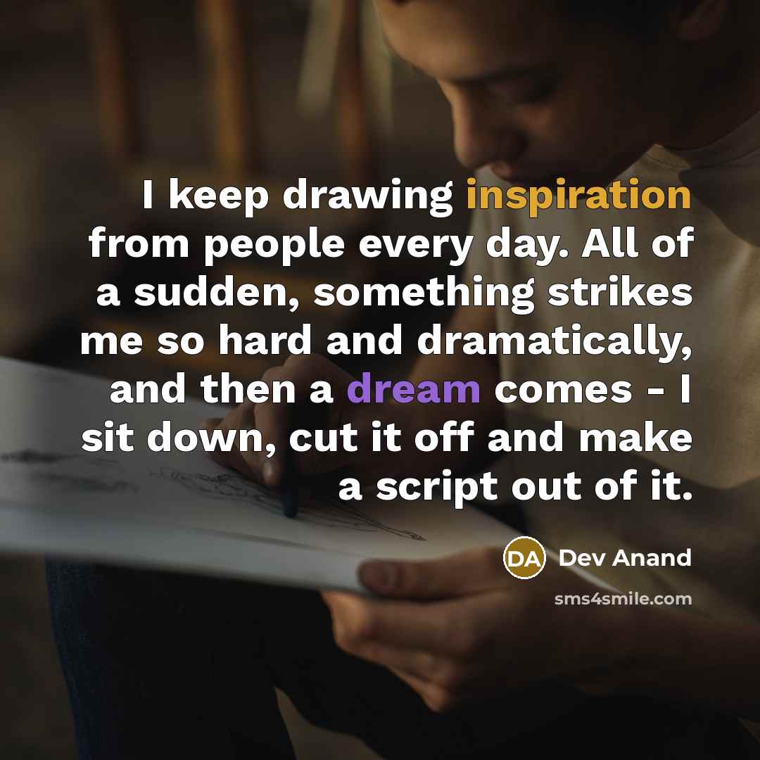 “I keep drawing inspiration from people every day. All of a sudden, something strikes me so hard and dramatically, and then a dream comes - I sit down, cut it off and make a script out of it.” quote by Dev Anand