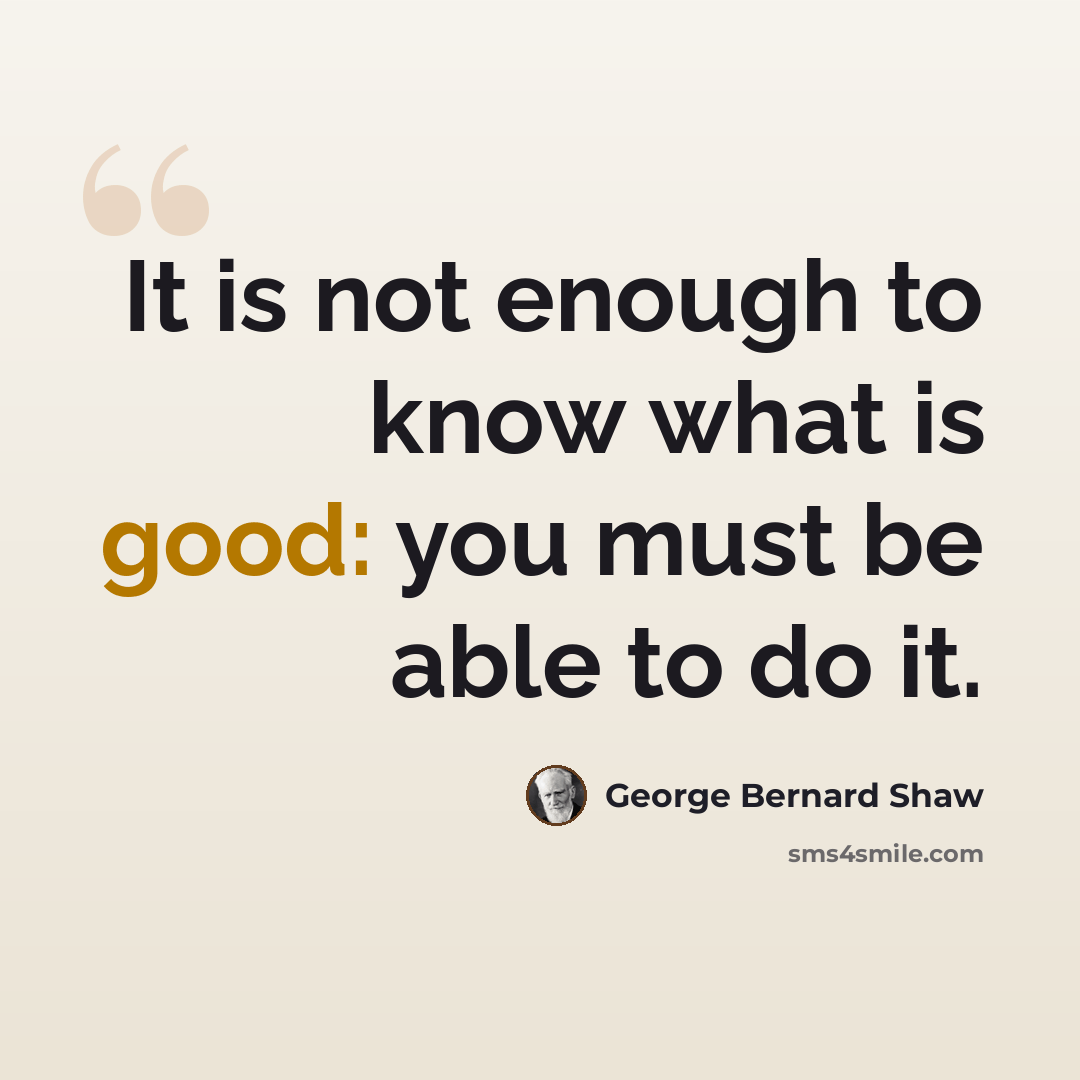 “It is not enough to know what is good: you must be able to do it.” quote by George Bernard Shaw